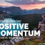10 Tips for Creating Positive Momentum to Achieve Your Goals